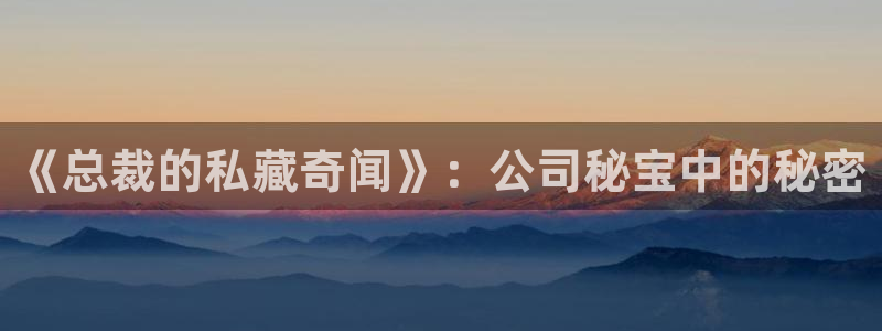 酷漫屋官方app下载：《总裁的私藏奇闻》：公司秘宝中的秘密